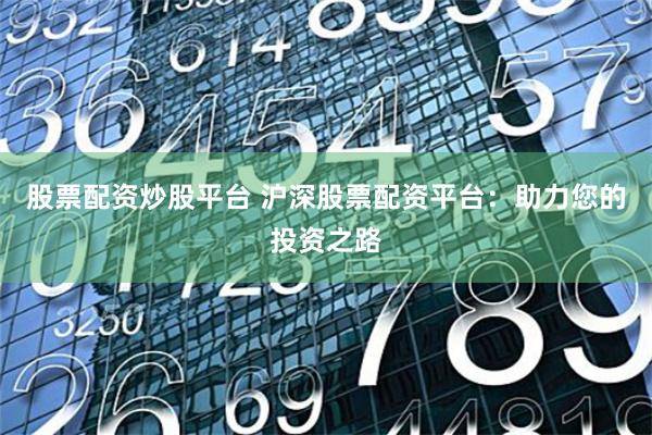股票配資炒股平臺(tái) 滬深股票配資平臺(tái)：助力您的投資之路