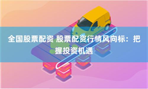全國(guó)股票配資 股票配資行情風(fēng)向標(biāo)：把握投資機(jī)遇