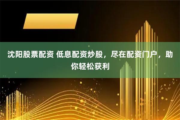 沈陽(yáng)股票配資 低息配資炒股，盡在配資門戶，助你輕松獲利