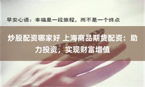 炒股配資哪家好 上海商品期貨配資：助力投資，實現財富增值