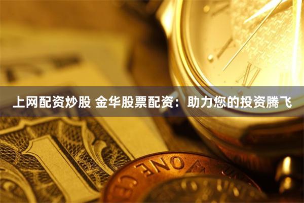 上網配資炒股 金華股票配資：助力您的投資騰飛