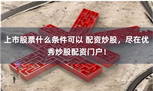上市股票什么條件可以 配資炒股，盡在優(yōu)秀炒股配資門戶！