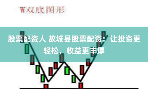 股票配資人 故城縣股票配資：讓投資更輕松，收益更豐厚