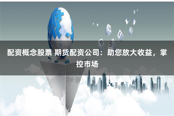 配資概念股票 期貨配資公司：助您放大收益，掌控市場(chǎng)