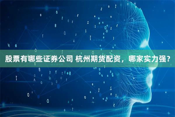 股票有哪些證券公司 杭州期貨配資，哪家實力強？