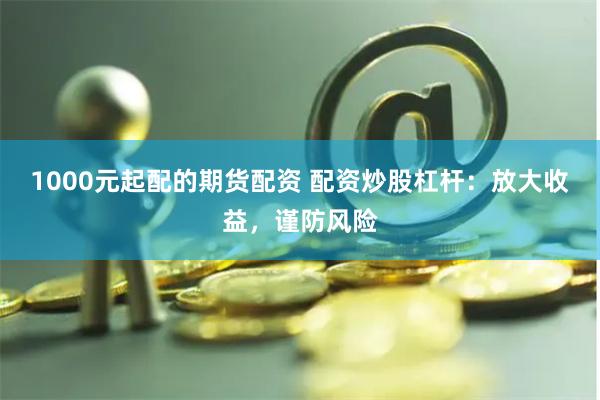 1000元起配的期貨配資 配資炒股杠桿：放大收益，謹防風險