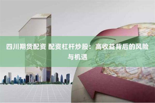 四川期貨配資 配資杠桿炒股：高收益背后的風(fēng)險(xiǎn)與機(jī)遇