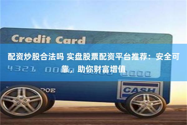 配資炒股合法嗎 實盤股票配資平臺推薦：安全可靠，助你財富增值