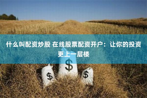 什么叫配資炒股 在線股票配資開戶：讓你的投資更上一層樓