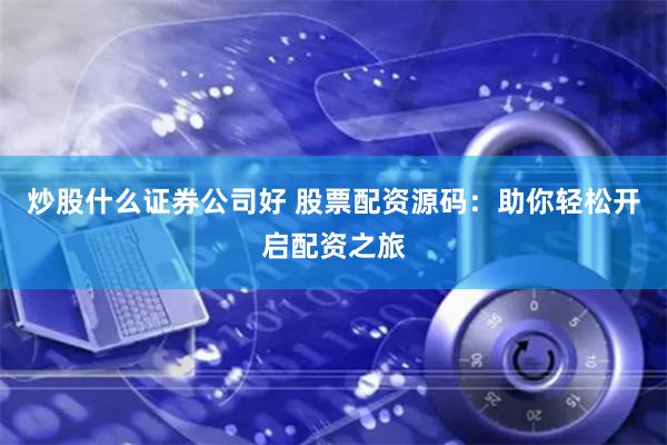 炒股什么證券公司好 股票配資源碼：助你輕松開啟配資之旅