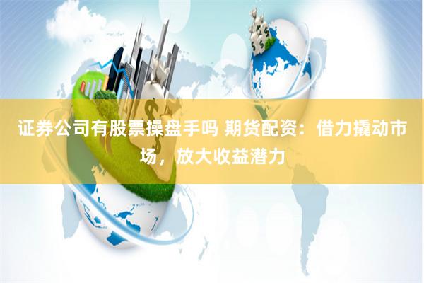 證券公司有股票操盤手嗎 期貨配資：借力撬動市場，放大收益潛力