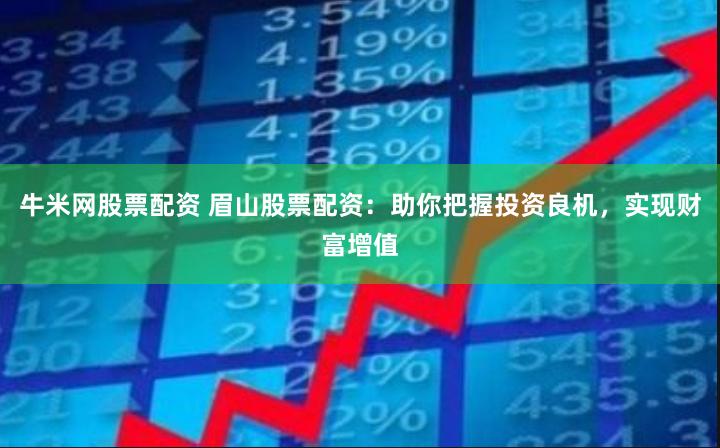 牛米網股票配資 眉山股票配資：助你把握投資良機，實現財富增值
