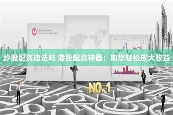 炒股配資違法嗎 港股配資神器：助您輕松放大收益