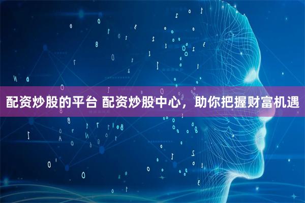 配資炒股的平臺 配資炒股中心，助你把握財富機遇