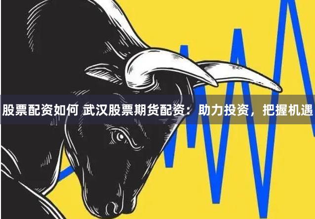 股票配資如何 武漢股票期貨配資:助力投資,把握機遇