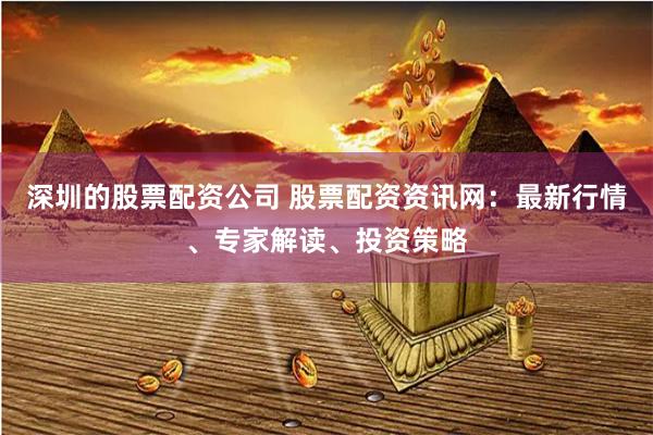 深圳的股票配資公司 股票配資資訊網(wǎng)：最新行情、專(zhuān)家解讀、投資策略