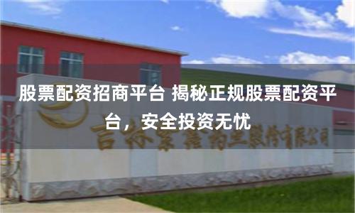 股票配資招商平臺 揭秘正規(guī)股票配資平臺,安全投資無憂